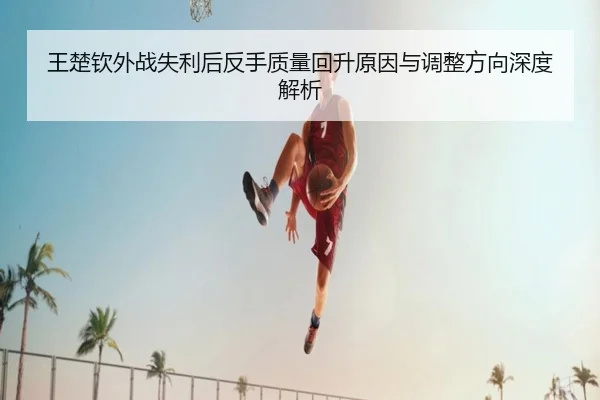 王楚钦外战失利后反手质量回升原因与调整方向深度解析